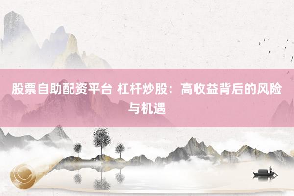 股票自助配资平台 杠杆炒股：高收益背后的风险与机遇