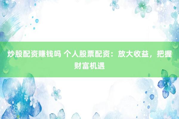 炒股配资赚钱吗 个人股票配资：放大收益，把握财富机遇