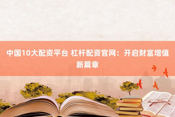 中国10大配资平台 杠杆配资官网：开启财富增值新篇章