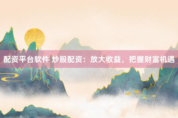 配资平台软件 炒股配资：放大收益，把握财富机遇