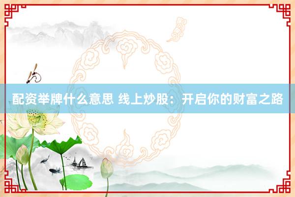 配资举牌什么意思 线上炒股：开启你的财富之路