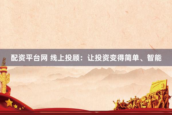 配资平台网 线上投顾：让投资变得简单、智能