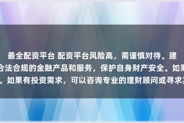 最全配资平台 配资平台风险高，需谨慎对待。建议遵守法律法规，选择合法合规的金融产品和服务，保护自身财产安全。如果有投资需求，可以咨询专业的理财顾问或寻求其他合法的投资渠道。