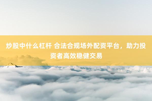 炒股中什么杠杆 合法合规场外配资平台，助力投资者高效稳健交易