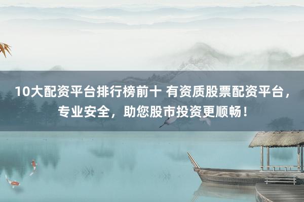 10大配资平台排行榜前十 有资质股票配资平台，专业安全，助您股市投资更顺畅！