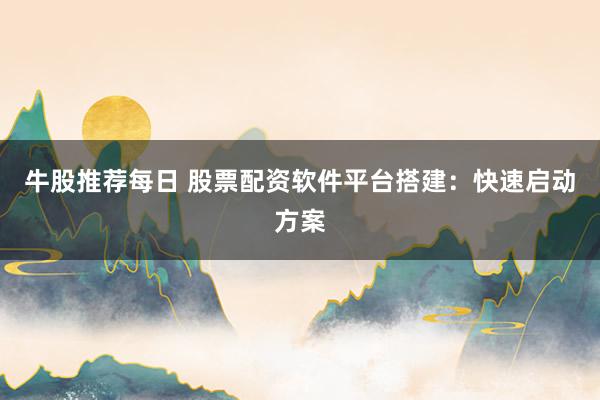 牛股推荐每日 股票配资软件平台搭建：快速启动方案