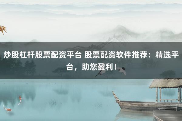 炒股杠杆股票配资平台 股票配资软件推荐：精选平台，助您盈利！