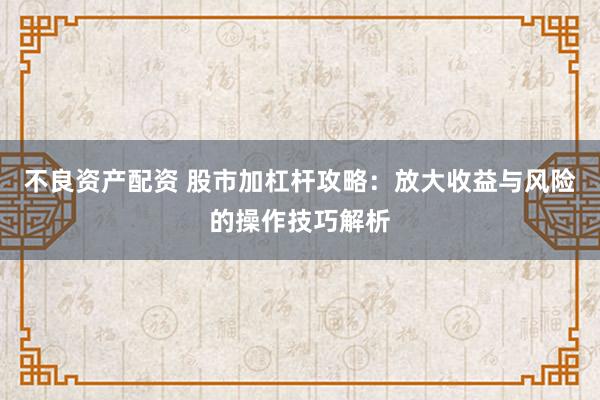 不良资产配资 股市加杠杆攻略：放大收益与风险的操作技巧解析