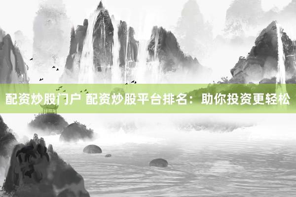 配资炒股门户 配资炒股平台排名：助你投资更轻松