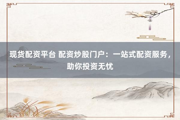 现货配资平台 配资炒股门户：一站式配资服务，助你投资无忧