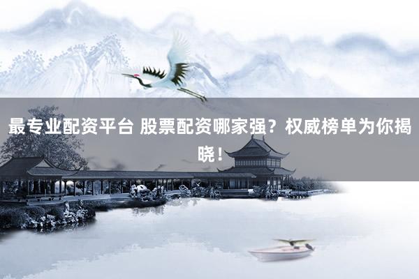 最专业配资平台 股票配资哪家强？权威榜单为你揭晓！
