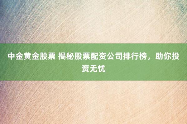 中金黄金股票 揭秘股票配资公司排行榜，助你投资无忧