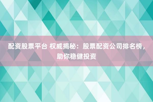 配资股票平台 权威揭秘：股票配资公司排名榜，助你稳健投资