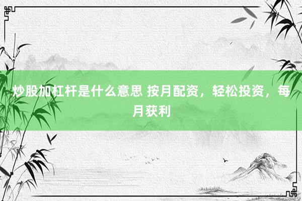 炒股加杠杆是什么意思 按月配资，轻松投资，每月获利