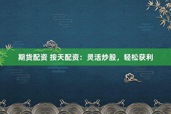 期货配资 按天配资：灵活炒股，轻松获利