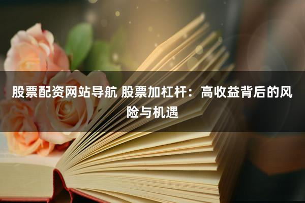 股票配资网站导航 股票加杠杆：高收益背后的风险与机遇