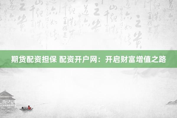 期货配资担保 配资开户网：开启财富增值之路