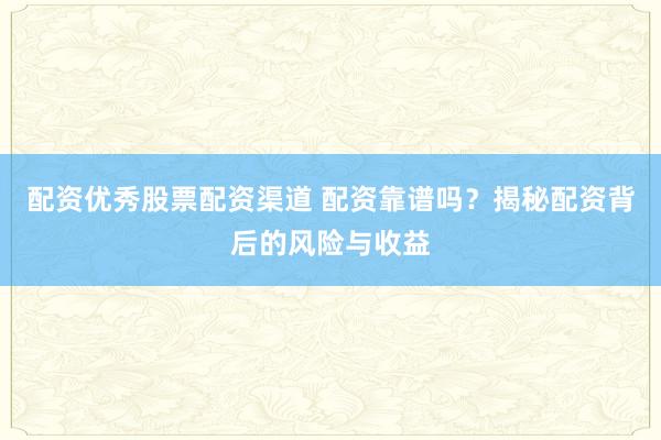 配资优秀股票配资渠道 配资靠谱吗？揭秘配资背后的风险与收益