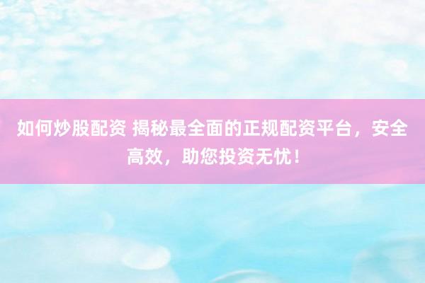 如何炒股配资 揭秘最全面的正规配资平台，安全高效，助您投资无忧！