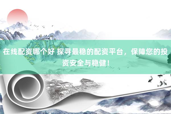 在线配资哪个好 探寻最稳的配资平台，保障您的投资安全与稳健！
