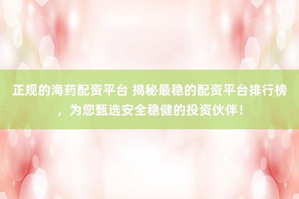 正规的海药配资平台 揭秘最稳的配资平台排行榜，为您甄选安全稳健的投资伙伴！