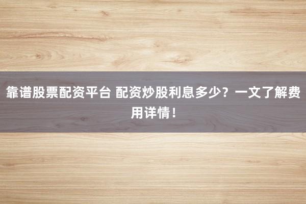 靠谱股票配资平台 配资炒股利息多少？一文了解费用详情！