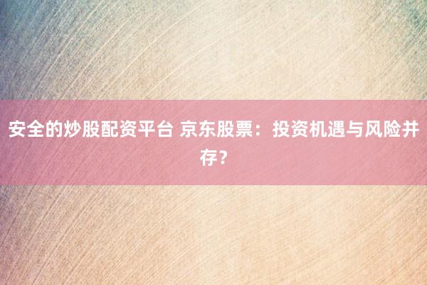 安全的炒股配资平台 京东股票：投资机遇与风险并存？