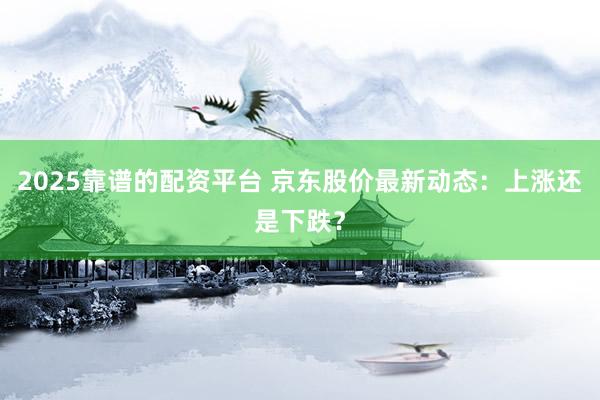 2025靠谱的配资平台 京东股价最新动态：上涨还是下跌？