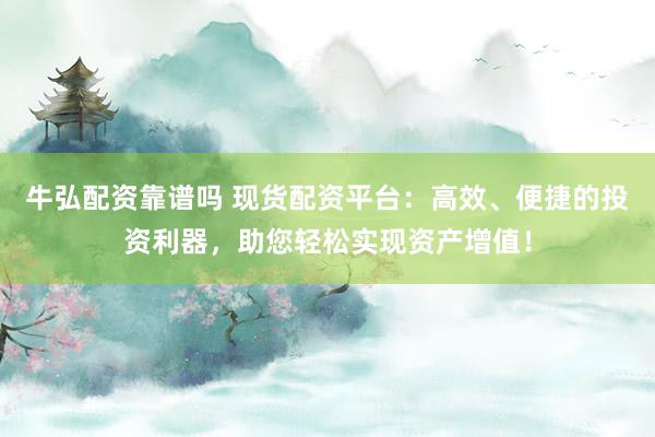 牛弘配资靠谱吗 现货配资平台：高效、便捷的投资利器，助您轻松实现资产增值！
