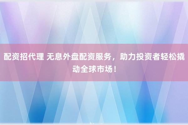 配资招代理 无息外盘配资服务，助力投资者轻松撬动全球市场！