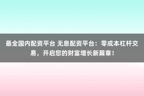 最全国内配资平台 无息配资平台：零成本杠杆交易，开启您的财富增长新篇章！