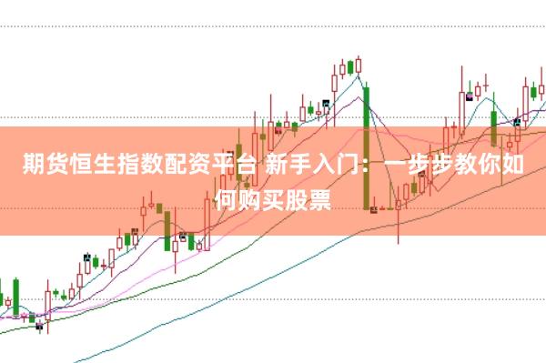 期货恒生指数配资平台 新手入门：一步步教你如何购买股票