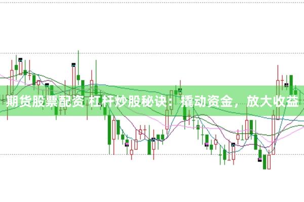 期货股票配资 杠杆炒股秘诀：撬动资金，放大收益