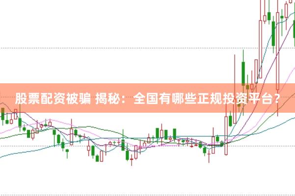 股票配资被骗 揭秘：全国有哪些正规投资平台？