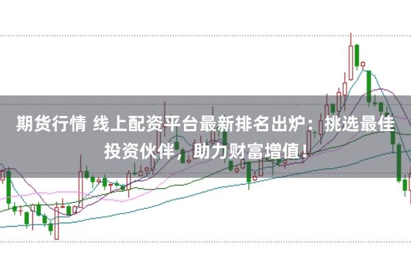 期货行情 线上配资平台最新排名出炉：挑选最佳投资伙伴，助力财富增值！