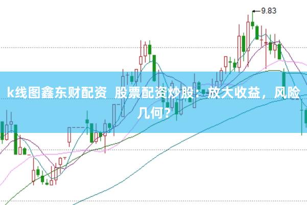 k线图鑫东财配资  股票配资炒股：放大收益，风险几何？