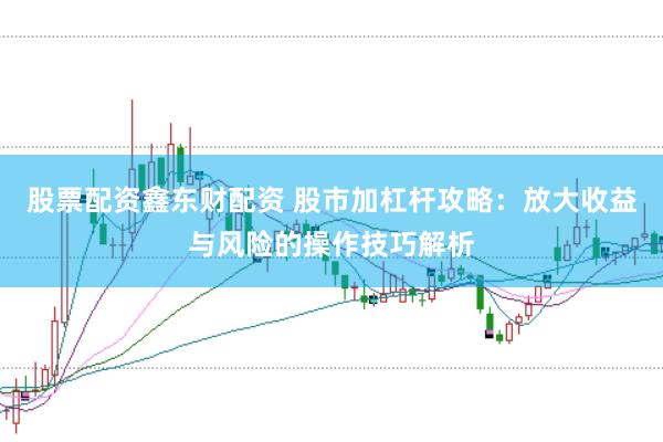 股票配资鑫东财配资 股市加杠杆攻略：放大收益与风险的操作技巧解析