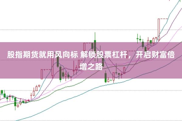 股指期货就用风向标 解锁股票杠杆，开启财富倍增之路