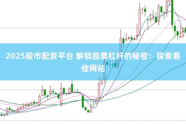 2025股市配资平台 解锁股票杠杆的秘密：探索最佳网站