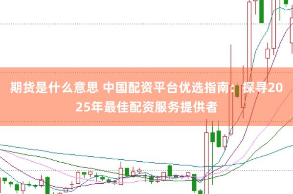 期货是什么意思 中国配资平台优选指南：探寻2025年最佳配资服务提供者