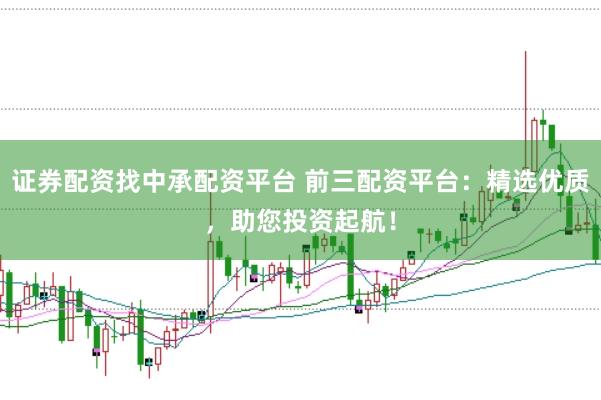证券配资找中承配资平台 前三配资平台：精选优质，助您投资起航！