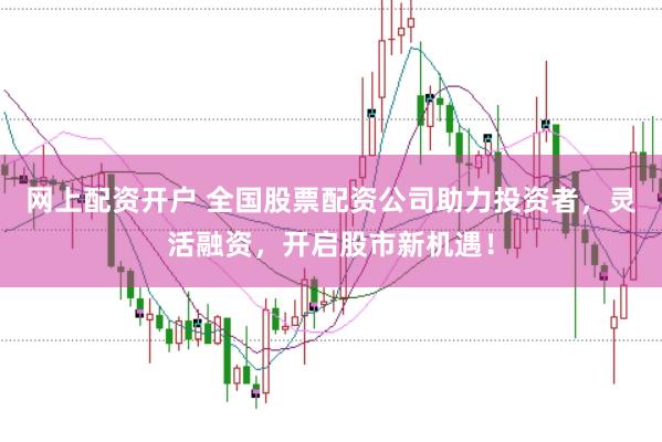 网上配资开户 全国股票配资公司助力投资者，灵活融资，开启股市新机遇！