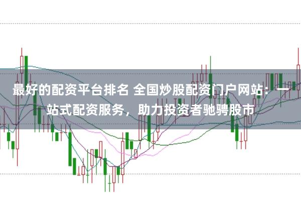最好的配资平台排名 全国炒股配资门户网站：一站式配资服务，助力投资者驰骋股市