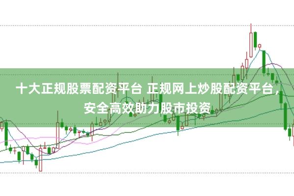 十大正规股票配资平台 正规网上炒股配资平台，安全高效助力股市投资