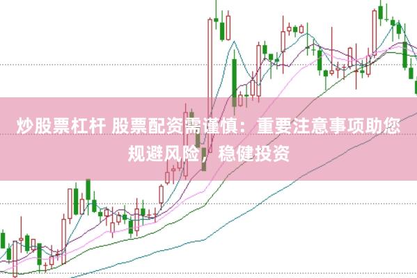 炒股票杠杆 股票配资需谨慎：重要注意事项助您规避风险，稳健投资