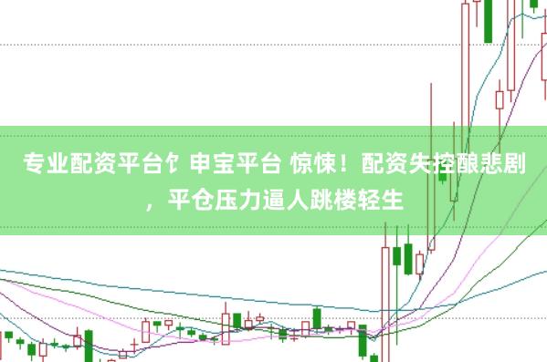 专业配资平台饣申宝平台 惊悚！配资失控酿悲剧，平仓压力逼人跳楼轻生
