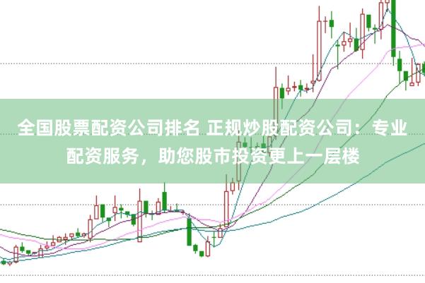 全国股票配资公司排名 正规炒股配资公司：专业配资服务，助您股市投资更上一层楼