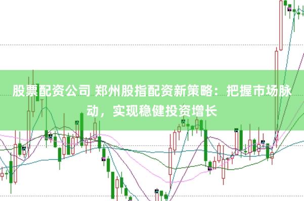 股票配资公司 郑州股指配资新策略：把握市场脉动，实现稳健投资增长