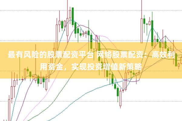 最有风险的股票配资平台 网络股票配资：高效利用资金，实现投资增值新策略