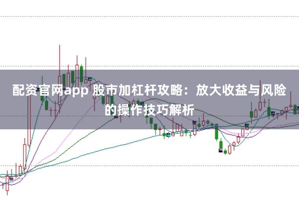 配资官网app 股市加杠杆攻略：放大收益与风险的操作技巧解析